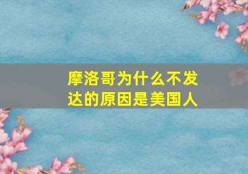 摩洛哥为什么不发达的原因是美国人