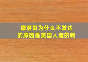 摩洛哥为什么不发达的原因是美国人造的呢