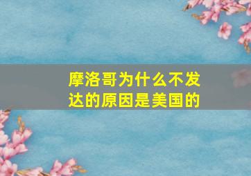 摩洛哥为什么不发达的原因是美国的