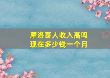 摩洛哥人收入高吗现在多少钱一个月