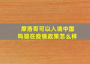 摩洛哥可以入境中国吗现在疫情政策怎么样