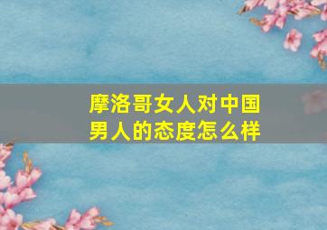 摩洛哥女人对中国男人的态度怎么样