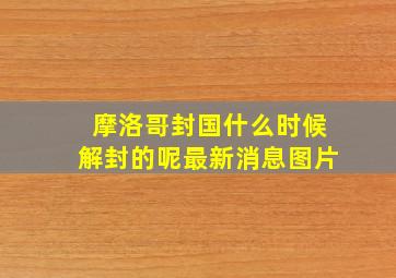 摩洛哥封国什么时候解封的呢最新消息图片