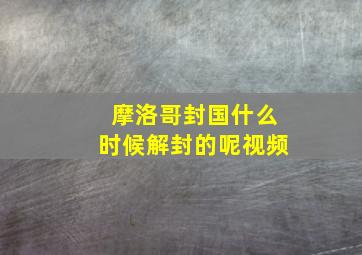 摩洛哥封国什么时候解封的呢视频