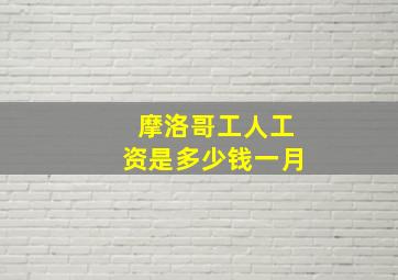 摩洛哥工人工资是多少钱一月