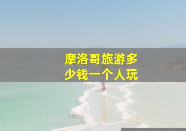 摩洛哥旅游多少钱一个人玩