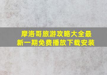 摩洛哥旅游攻略大全最新一期免费播放下载安装