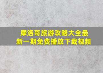 摩洛哥旅游攻略大全最新一期免费播放下载视频