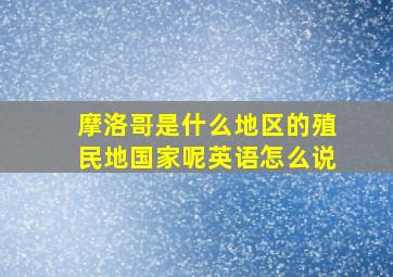 摩洛哥是什么地区的殖民地国家呢英语怎么说