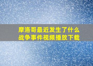 摩洛哥最近发生了什么战争事件视频播放下载