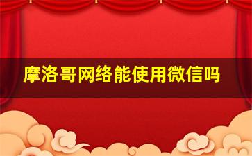 摩洛哥网络能使用微信吗