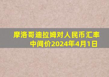 摩洛哥迪拉姆对人民币汇率中间价2024年4月1日