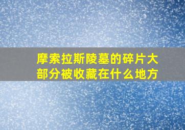 摩索拉斯陵墓的碎片大部分被收藏在什么地方