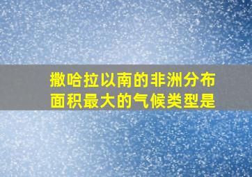 撒哈拉以南的非洲分布面积最大的气候类型是