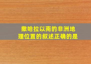 撒哈拉以南的非洲地理位置的叙述正确的是