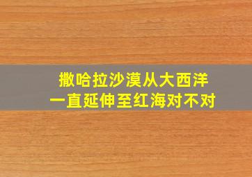 撒哈拉沙漠从大西洋一直延伸至红海对不对