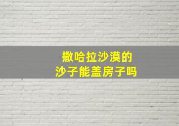 撒哈拉沙漠的沙子能盖房子吗