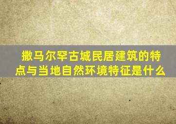 撒马尔罕古城民居建筑的特点与当地自然环境特征是什么