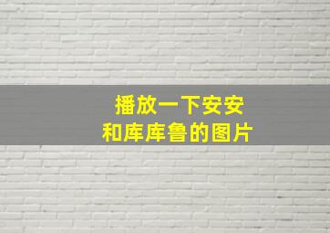 播放一下安安和库库鲁的图片