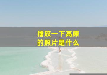 播放一下高原的照片是什么