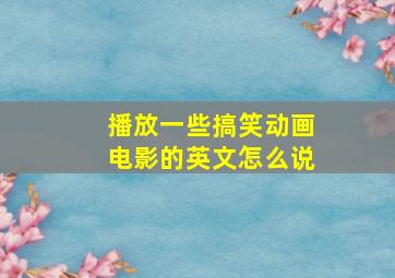 播放一些搞笑动画电影的英文怎么说