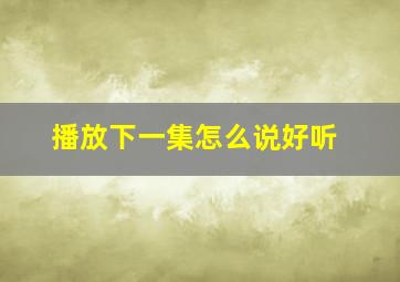 播放下一集怎么说好听