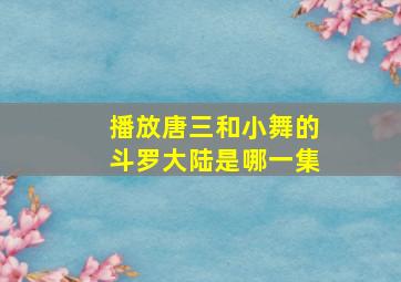 播放唐三和小舞的斗罗大陆是哪一集