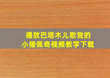 播放巴塔木儿歌我的小猪佩奇视频教学下载