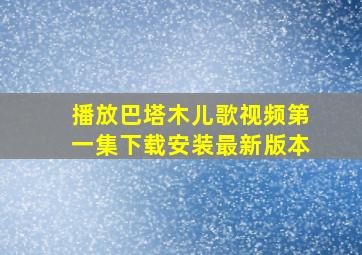 播放巴塔木儿歌视频第一集下载安装最新版本