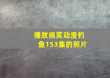 播放搞笑动漫钓鱼153集的照片