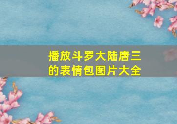 播放斗罗大陆唐三的表情包图片大全