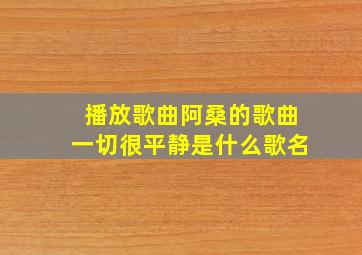 播放歌曲阿桑的歌曲一切很平静是什么歌名