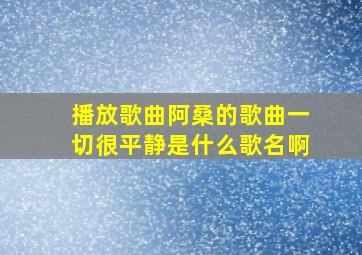 播放歌曲阿桑的歌曲一切很平静是什么歌名啊