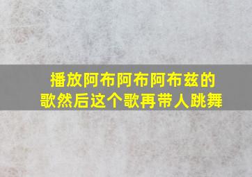 播放阿布阿布阿布兹的歌然后这个歌再带人跳舞