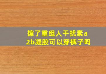 擦了重组人干扰素a2b凝胶可以穿裤子吗