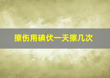 擦伤用碘伏一天擦几次