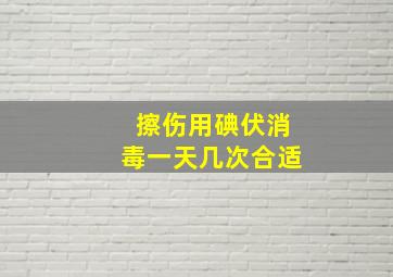 擦伤用碘伏消毒一天几次合适