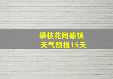 攀枝花同德镇天气预报15天