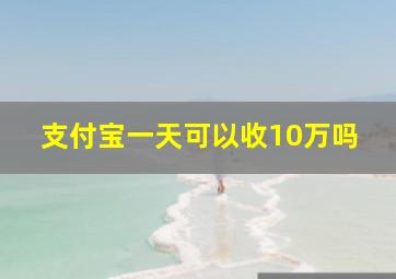 支付宝一天可以收10万吗