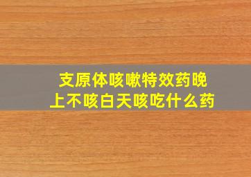 支原体咳嗽特效药晚上不咳白天咳吃什么药