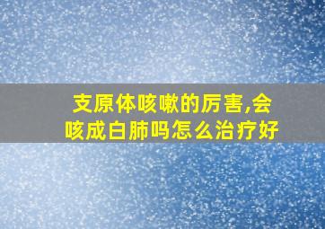 支原体咳嗽的厉害,会咳成白肺吗怎么治疗好