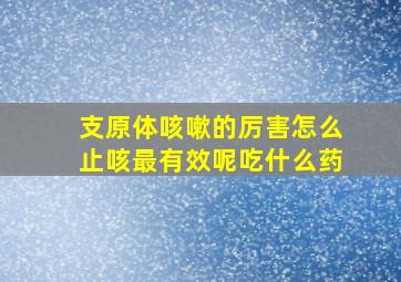 支原体咳嗽的厉害怎么止咳最有效呢吃什么药