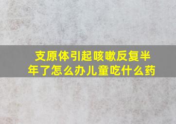 支原体引起咳嗽反复半年了怎么办儿童吃什么药