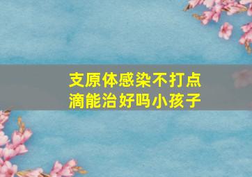 支原体感染不打点滴能治好吗小孩子