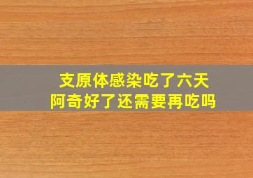 支原体感染吃了六天阿奇好了还需要再吃吗