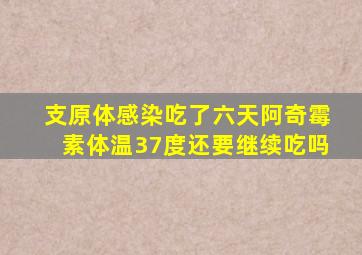 支原体感染吃了六天阿奇霉素体温37度还要继续吃吗