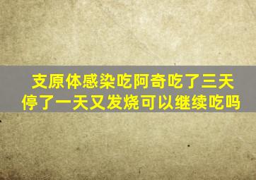 支原体感染吃阿奇吃了三天停了一天又发烧可以继续吃吗