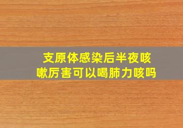 支原体感染后半夜咳嗽厉害可以喝肺力咳吗