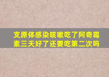 支原体感染咳嗽吃了阿奇霉素三天好了还要吃第二次吗