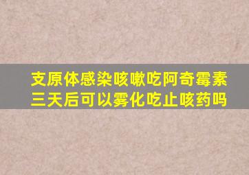 支原体感染咳嗽吃阿奇霉素三天后可以雾化吃止咳药吗